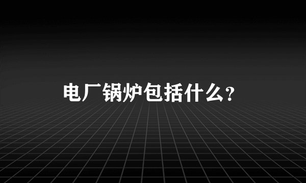 电厂锅炉包括什么?