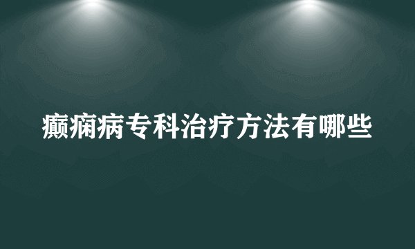 癫痫病专科治疗方法有哪些