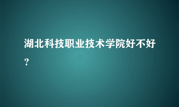 湖北科技职业技术学院好不好？
