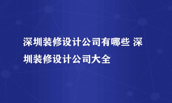深圳装修设计公司有哪些 深圳装修设计公司大全