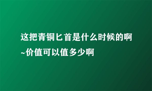 这把青铜匕首是什么时候的啊~价值可以值多少啊