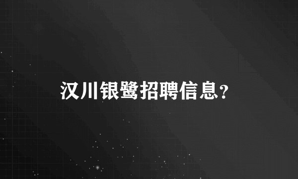 汉川银鹭招聘信息？