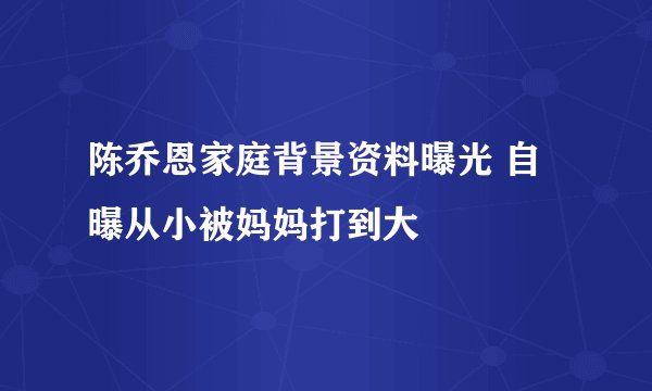 陈乔恩家庭背景资料曝光 自曝从小被妈妈打到大