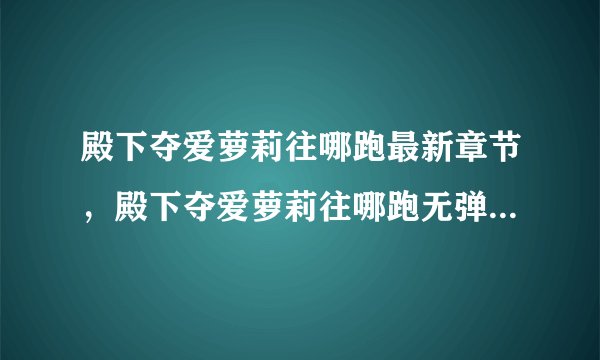 殿下夺爱萝莉往哪跑最新章节,殿下夺爱萝莉往哪跑无弹窗广告全文阅读