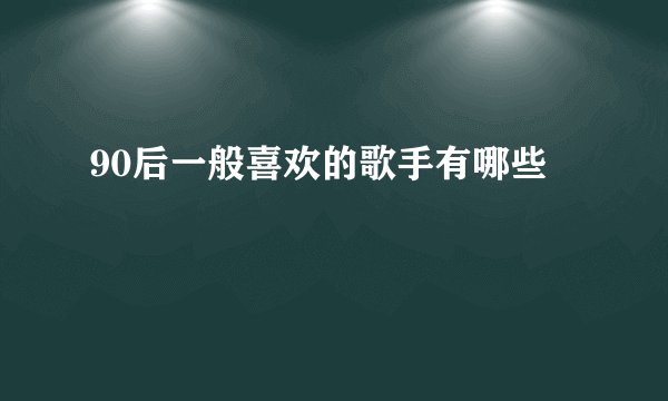 90后一般喜欢的歌手有哪些