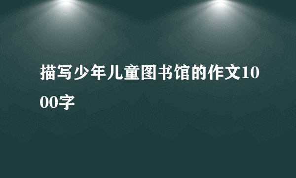 描写少年儿童图书馆的作文1000字