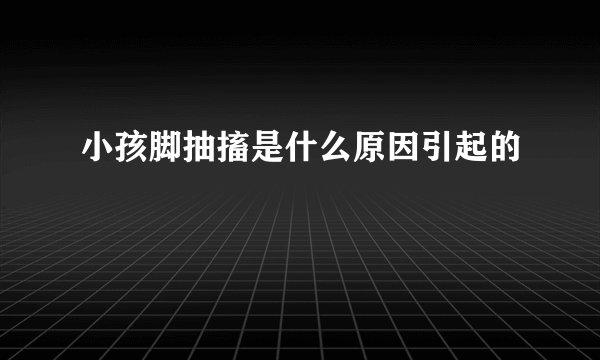 小孩脚抽搐是什么原因引起的