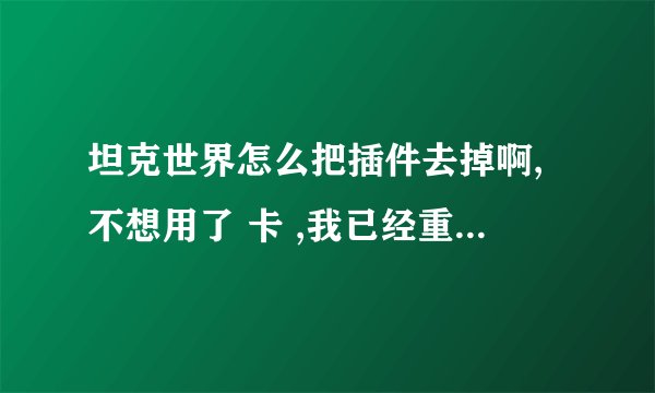 坦克世界怎么把插件去掉啊,不想用了 卡 ,我已经重装游戏了,怎么一上游戏涂装什么的还在,到底怎么处理啊