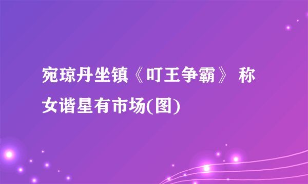 宛琼丹坐镇《叮王争霸》 称女谐星有市场(图)