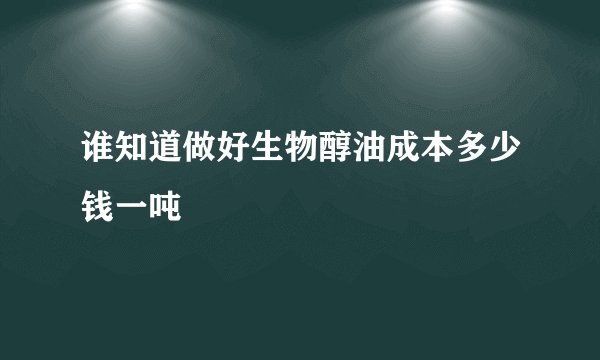 谁知道做好生物醇油成本多少钱一吨