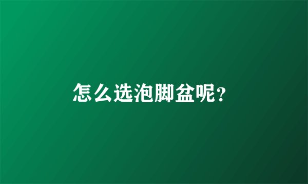 怎么选泡脚盆呢?