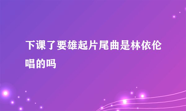 下课了要雄起片尾曲是林依伦唱的吗