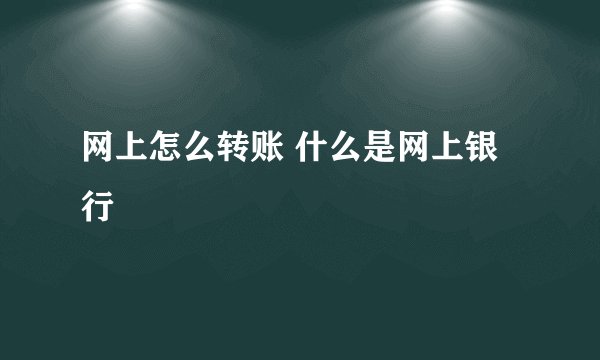 网上怎么转账 什么是网上银行