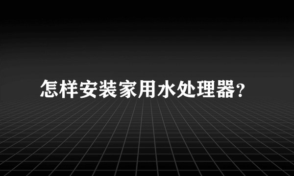 怎样安装家用水处理器？