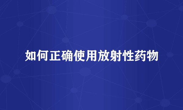 如何正确使用放射性药物