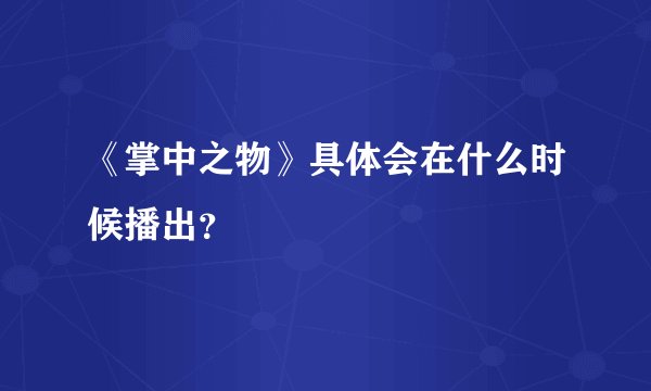 《掌中之物》具体会在什么时候播出？
