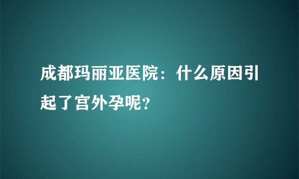 成都玛丽亚医院：什么原因引起了宫外孕呢？