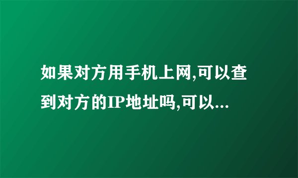 如果对方用手机上网,可以查到对方的IP地址吗,可以查出是哪个城市吗