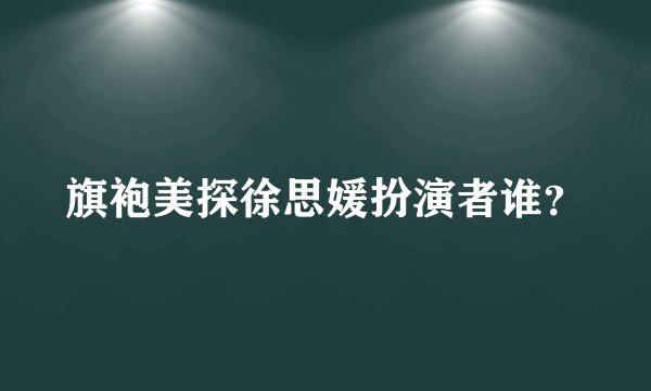 旗袍美探徐思媛扮演者谁？