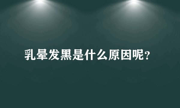 乳晕发黑是什么原因呢？