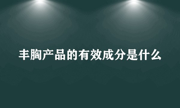丰胸产品的有效成分是什么