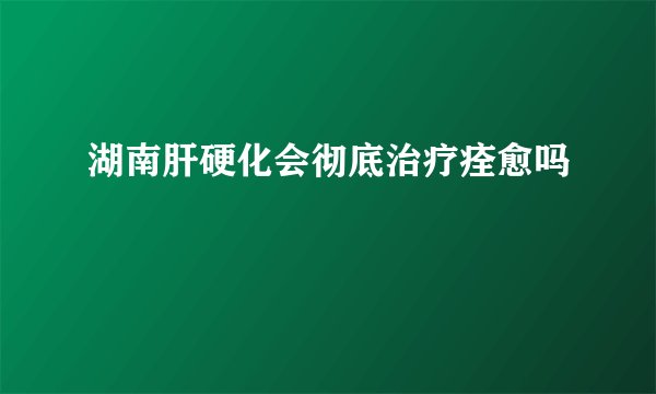 湖南肝硬化会彻底治疗痊愈吗
