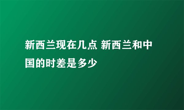 新西兰现在几点 新西兰和中国的时差是多少