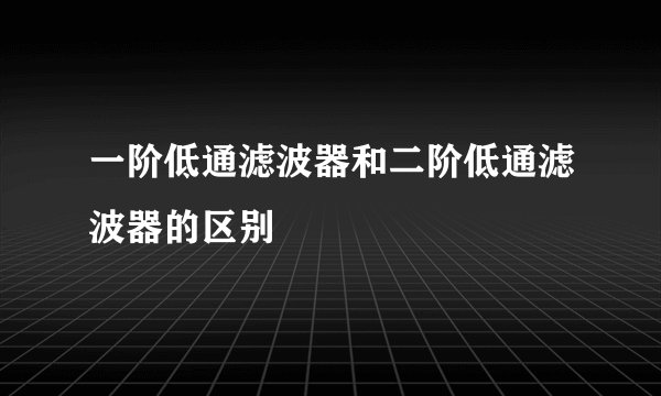 一阶低通滤波器和二阶低通滤波器的区别