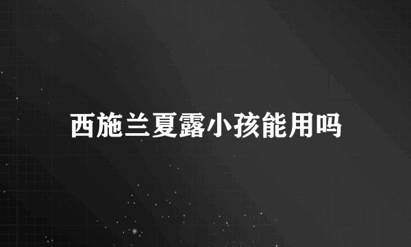 西施兰夏露小孩能用吗