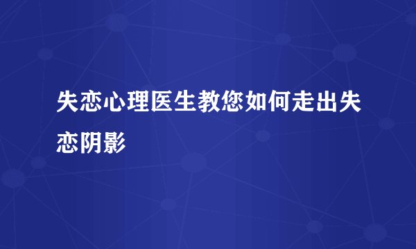 失恋心理医生教您如何走出失恋阴影