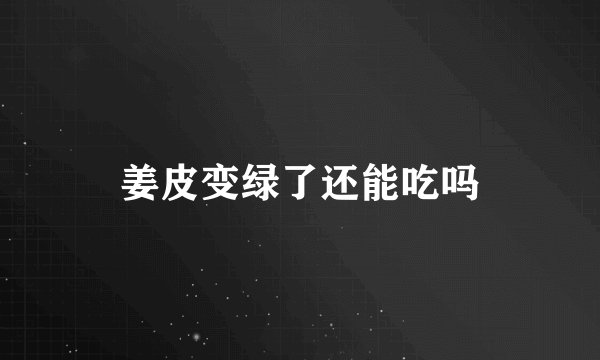 姜皮变绿了还能吃吗