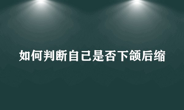 如何判断自己是否下颌后缩