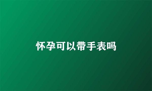 怀孕可以带手表吗