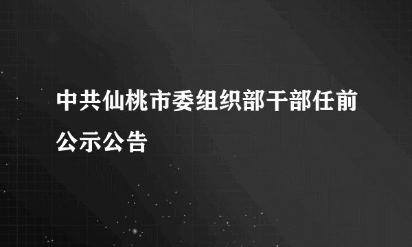 中共仙桃市委组织部干部任前公示公告