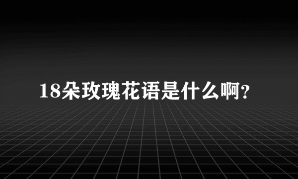 18朵玫瑰花语是什么啊?