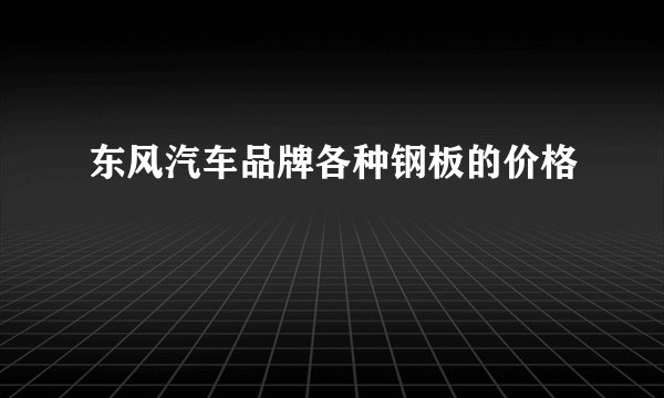 东风汽车品牌各种钢板的价格