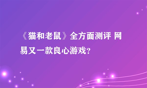《猫和老鼠》全方面测评 网易又一款良心游戏?
