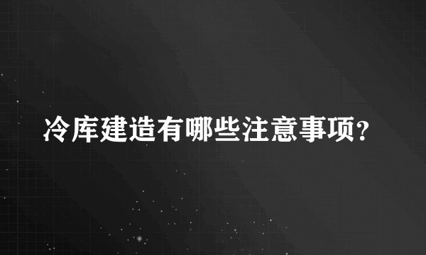 冷库建造有哪些注意事项？