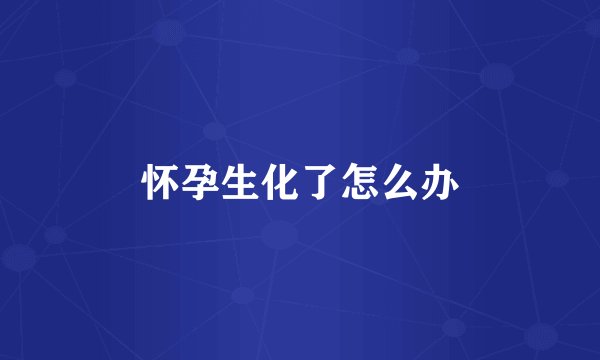 怀孕生化了怎么办