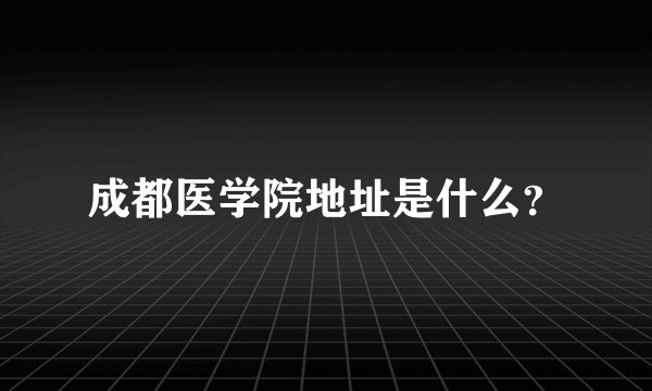 成都医学院地址是什么？