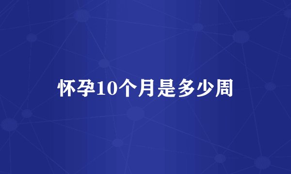 怀孕10个月是多少周