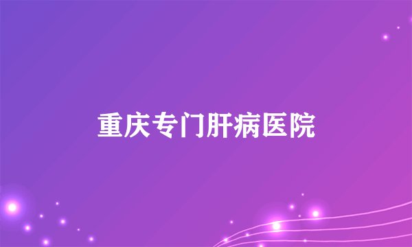 重庆专门肝病医院