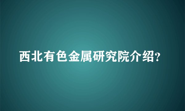 西北有色金属研究院介绍？