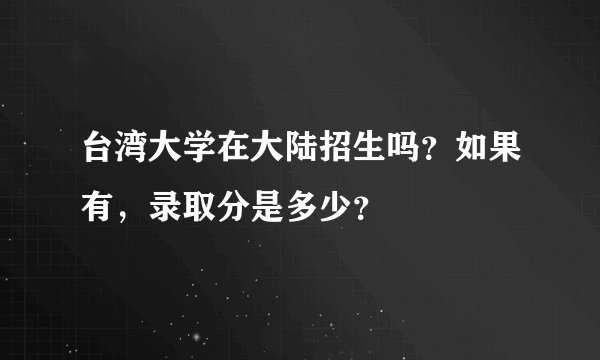 台湾大学在大陆招生吗？如果有，录取分是多少？