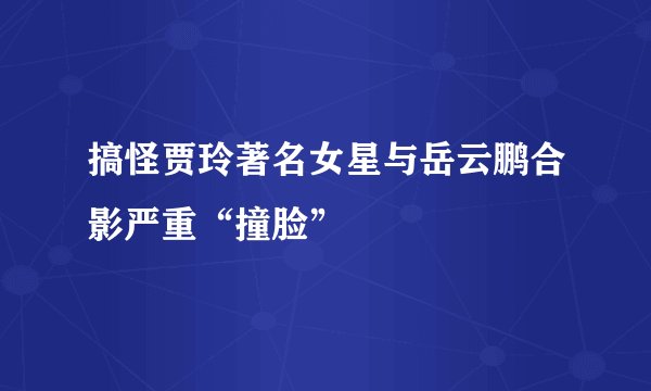 搞怪贾玲著名女星与岳云鹏合影严重“撞脸”