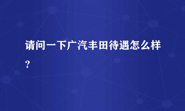 请问一下广汽丰田待遇怎么样？