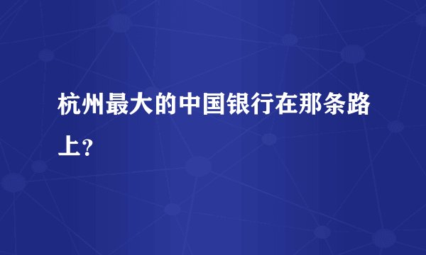 杭州最大的中国银行在那条路上？