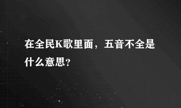 在全民K歌里面,五音不全是什么意思?