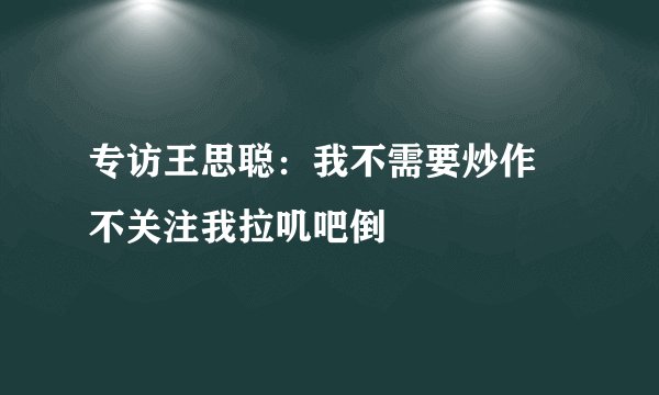专访王思聪：我不需要炒作 不关注我拉叽吧倒