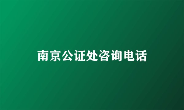 南京公证处咨询电话